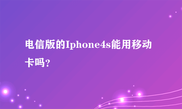 电信版的Iphone4s能用移动卡吗？