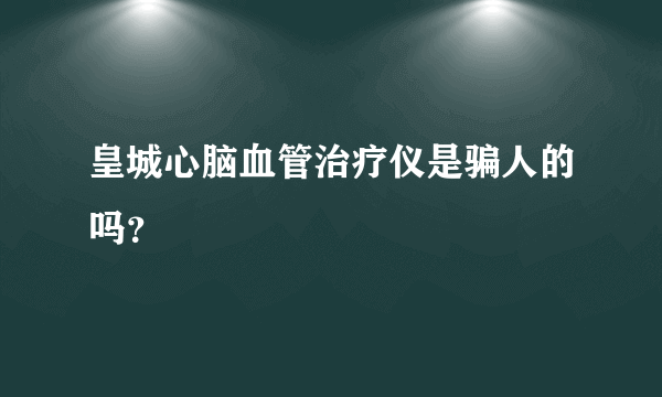 皇城心脑血管治疗仪是骗人的吗？