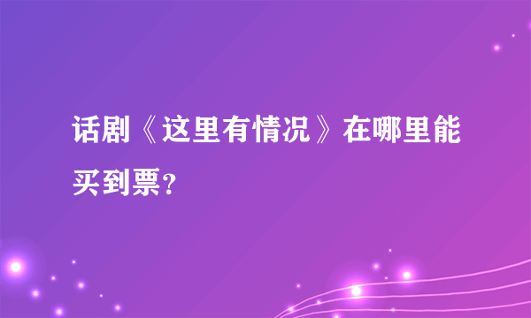 话剧《这里有情况》在哪里能买到票？