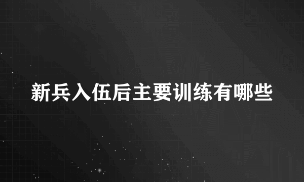 新兵入伍后主要训练有哪些