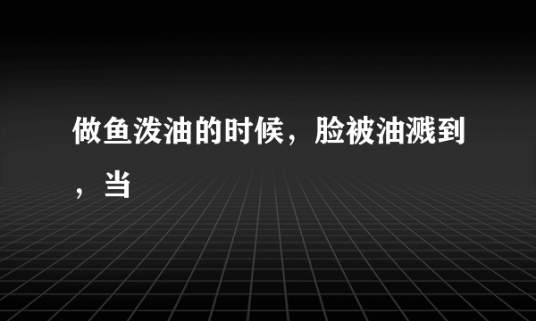 做鱼泼油的时候，脸被油溅到，当