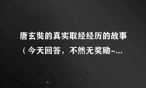 唐玄奘的真实取经经历的故事（今天回答，不然无奖励~）&像他这样的人（只是名字哦）