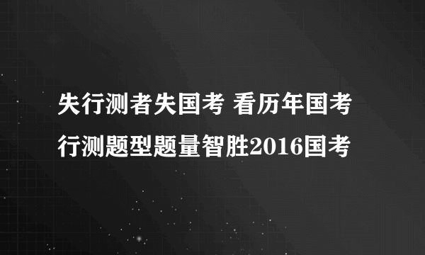 失行测者失国考 看历年国考行测题型题量智胜2016国考