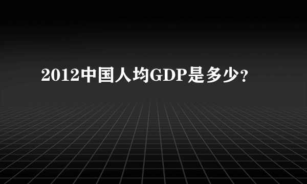 2012中国人均GDP是多少？