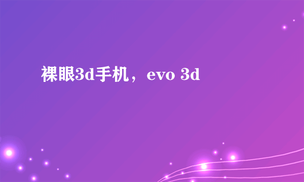 裸眼3d手机，evo 3d