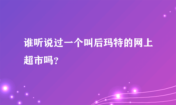 谁听说过一个叫后玛特的网上超市吗？