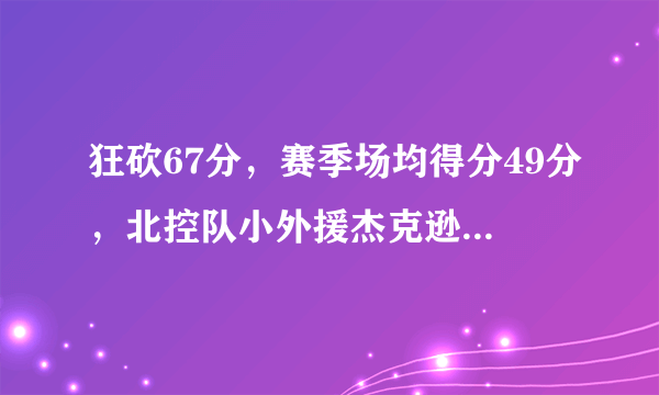 狂砍67分，赛季场均得分49分，北控队小外援杰克逊是什么来头？