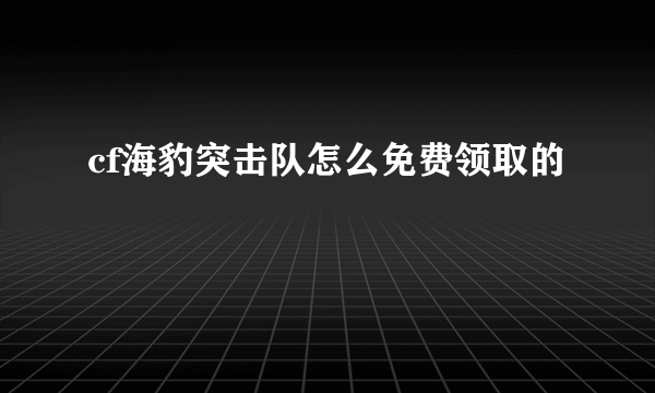 cf海豹突击队怎么免费领取的