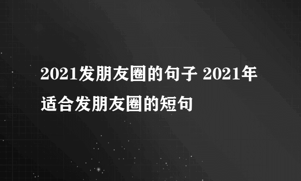 2021发朋友圈的句子 2021年适合发朋友圈的短句