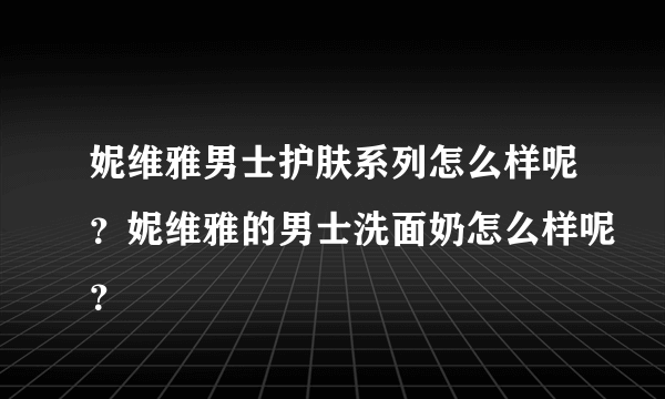 妮维雅男士护肤系列怎么样呢？妮维雅的男士洗面奶怎么样呢？