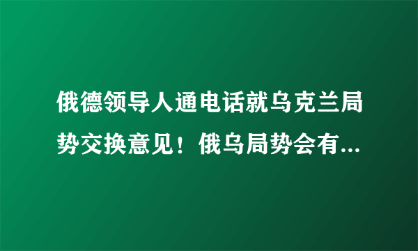 俄德领导人通电话就乌克兰局势交换意见！俄乌局势会有何变化？