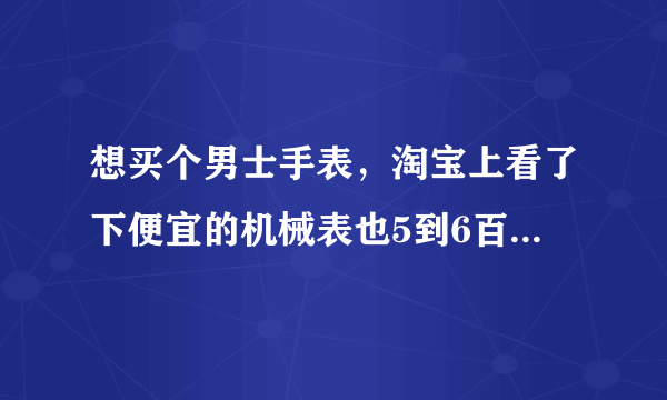 想买个男士手表，淘宝上看了下便宜的机械表也5到6百多，不知道双十一那天买能够便宜多少？？？？谁知道