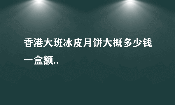 香港大班冰皮月饼大概多少钱一盒额..