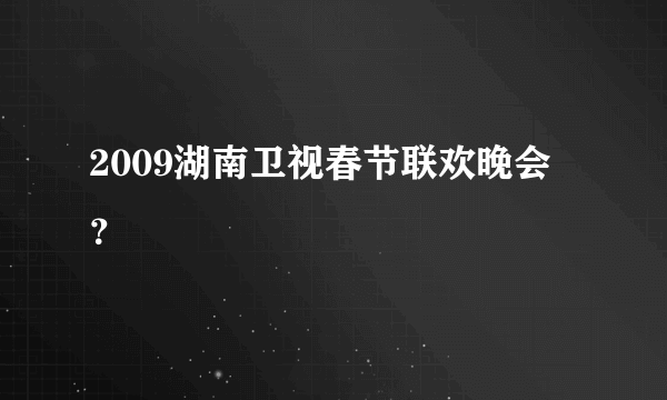 2009湖南卫视春节联欢晚会？