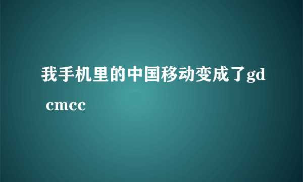 我手机里的中国移动变成了gd cmcc