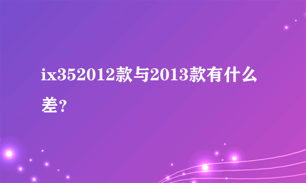 ix352012款与2013款有什么差？