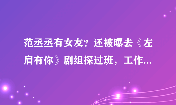 范丞丞有女友？还被曝去《左肩有你》剧组探过班，工作室发声否认