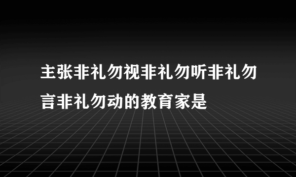 主张非礼勿视非礼勿听非礼勿言非礼勿动的教育家是