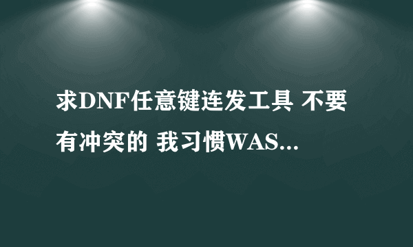 求DNF任意键连发工具 不要有冲突的 我习惯WASD控制方向\我的QQ:553977317