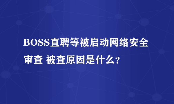 BOSS直聘等被启动网络安全审查 被查原因是什么？