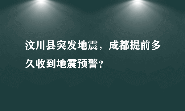 汶川县突发地震，成都提前多久收到地震预警？