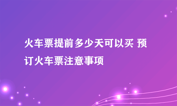 火车票提前多少天可以买 预订火车票注意事项