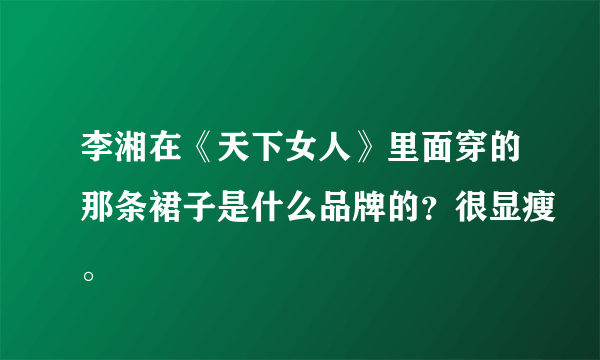 李湘在《天下女人》里面穿的那条裙子是什么品牌的？很显瘦。