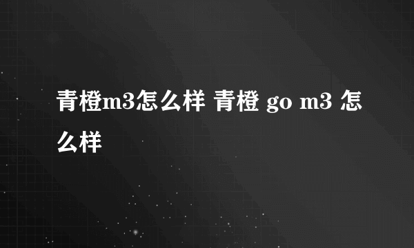 青橙m3怎么样 青橙 go m3 怎么样