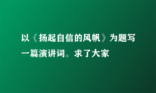 以《扬起自信的风帆》为题写一篇演讲词。求了大家