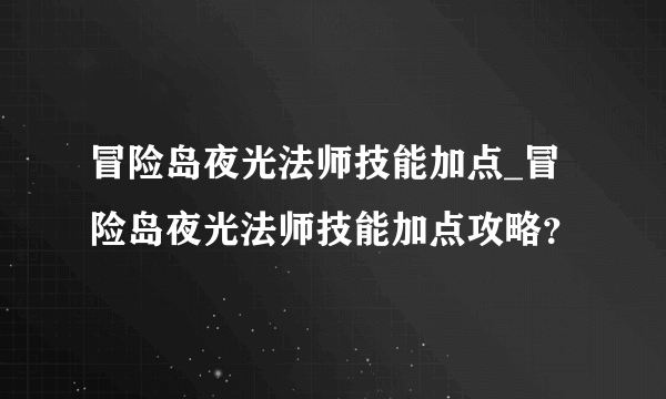 冒险岛夜光法师技能加点_冒险岛夜光法师技能加点攻略？