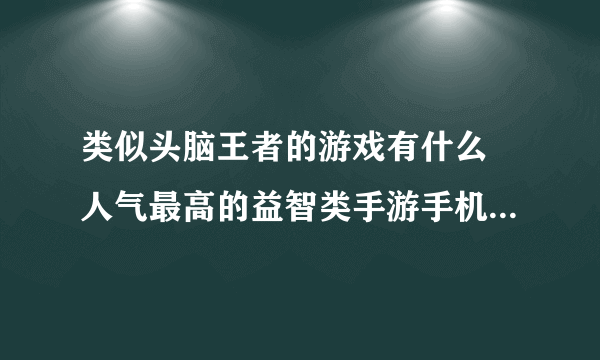 类似头脑王者的游戏有什么 人气最高的益智类手游手机版推荐2023