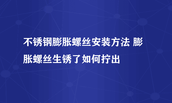 不锈钢膨胀螺丝安装方法 膨胀螺丝生锈了如何拧出