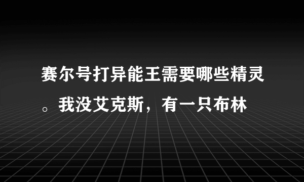 赛尔号打异能王需要哪些精灵。我没艾克斯，有一只布林