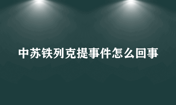 中苏铁列克提事件怎么回事