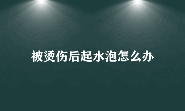 被烫伤后起水泡怎么办