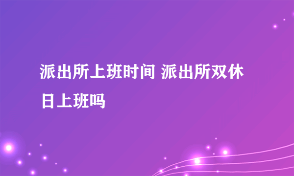 派出所上班时间 派出所双休日上班吗