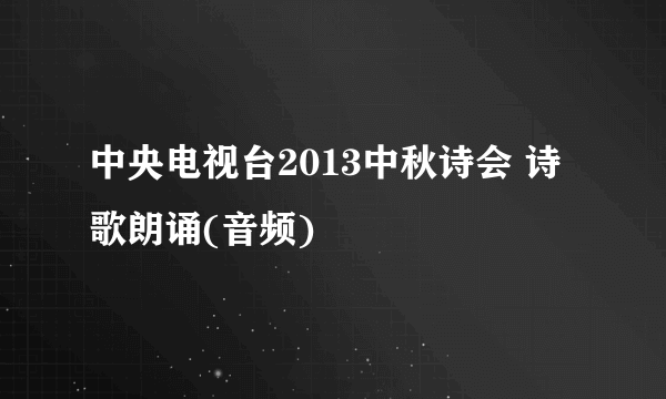 中央电视台2013中秋诗会 诗歌朗诵(音频)