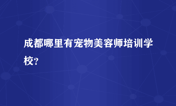 成都哪里有宠物美容师培训学校？