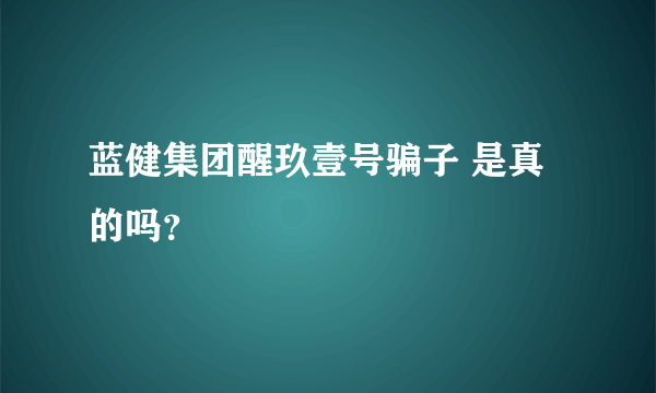 蓝健集团醒玖壹号骗子 是真的吗？