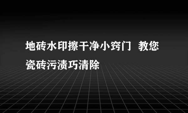 地砖水印擦干净小窍门  教您瓷砖污渍巧清除