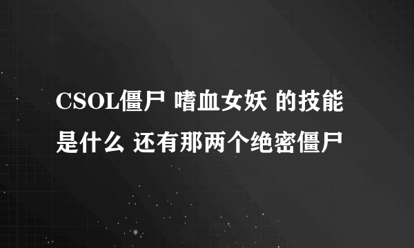 CSOL僵尸 嗜血女妖 的技能是什么 还有那两个绝密僵尸