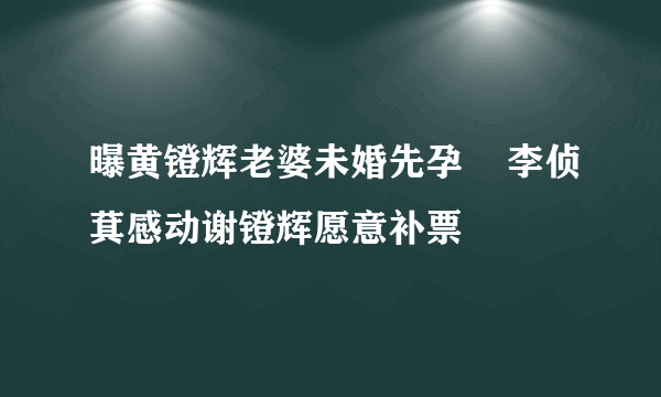 曝黄镫辉老婆未婚先孕    李侦萁感动谢镫辉愿意补票