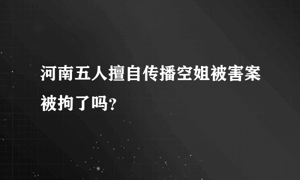 河南五人擅自传播空姐被害案被拘了吗？