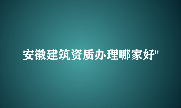 安徽建筑资质办理哪家好