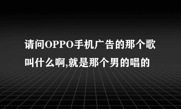 请问OPPO手机广告的那个歌叫什么啊,就是那个男的唱的