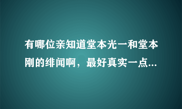 有哪位亲知道堂本光一和堂本刚的绯闻啊，最好真实一点的，还有有他们说漏嘴的地方吗？