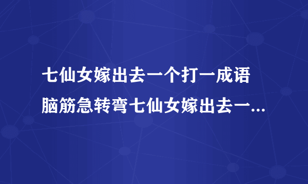 七仙女嫁出去一个打一成语 脑筋急转弯七仙女嫁出去一个答案解析