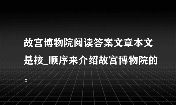 故宫博物院阅读答案文章本文是按_顺序来介绍故宫博物院的。