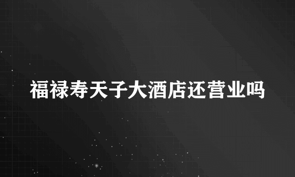 福禄寿天子大酒店还营业吗