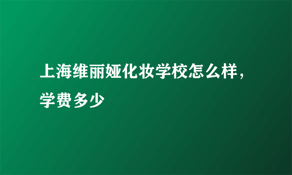 上海维丽娅化妆学校怎么样，学费多少